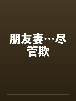 朋友妻…尽管欺 朋友妻…尽管欺
