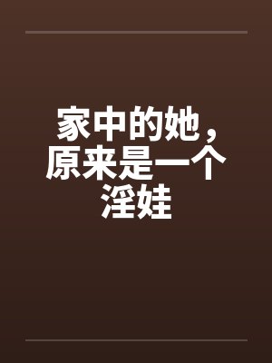 家中的她,原来是一个淫娃 家中的她,原来是一个淫娃