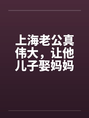 上海老公真伟大，让他儿子娶妈妈