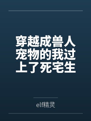 穿越成兽人宠物的我过上了死宅生活byelf精灵笔趣阁无弹窗