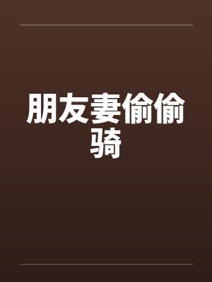 朋友妻偷偷骑 朋友妻偷偷骑