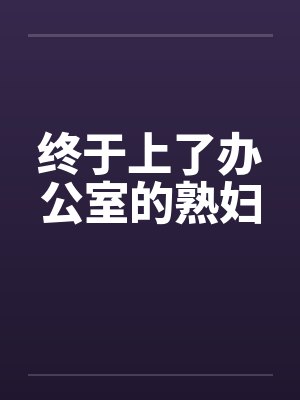 终于上了办公室的熟妇