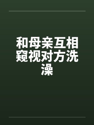 和母亲互相窥视对方洗澡