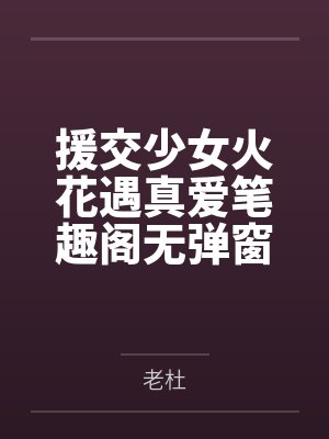 援交少女火花遇真爱笔趣阁无弹窗