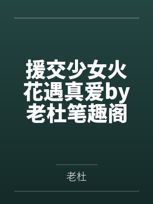 援交少女火花遇真爱by老杜笔趣阁无弹窗
