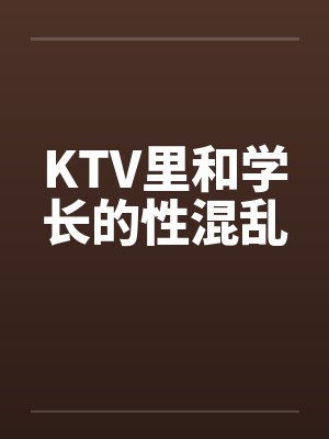 KTV里和学长的性混乱 KTV里和学长的性混乱