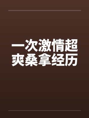 一次激情超爽桑拿经历 一次激情超爽桑拿经历