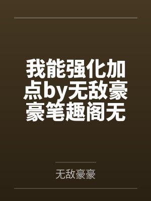 我能强化加点by无敌豪豪笔趣阁无弹窗