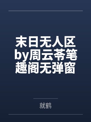 末日无人区by周云苓笔趣阁无弹窗