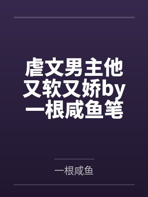虐文男主他又软又娇by一根咸鱼笔趣阁无弹窗