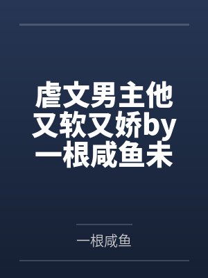虐文男主他又软又娇by一根咸鱼未删减版