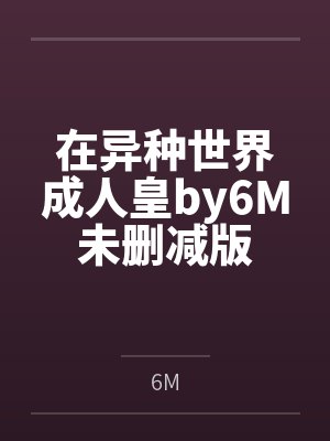在异种世界成人皇by6M未删减版