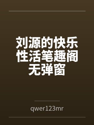 刘源的快乐性活笔趣阁无弹窗