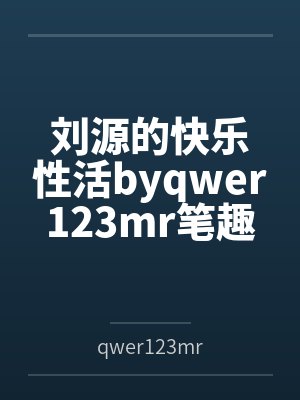刘源的快乐性活byqwer123mr笔趣阁无弹窗