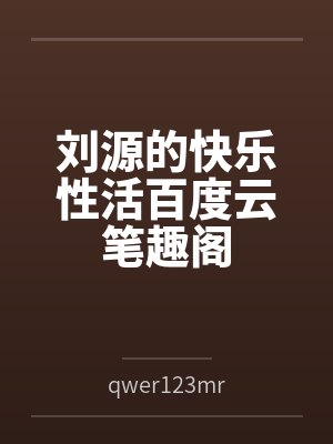 刘源的快乐性活百度云笔趣阁