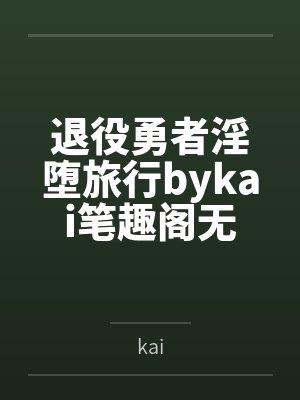 退役勇者淫堕旅行bykai笔趣阁无弹窗