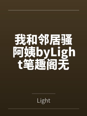 我和邻居骚阿姨byLight笔趣阁无弹窗