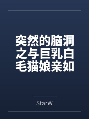 突然的脑洞之与巨乳白毛猫娘亲如一家的年下青梅竟是扶她魅魔by白夜