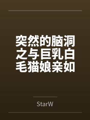 突然的脑洞之与巨乳白毛猫娘亲如一家的年下青梅竟是扶她魅魔byStarW笔趣阁无弹窗