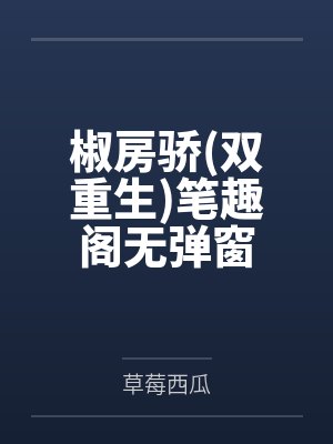 椒房骄双重生笔趣阁无弹窗