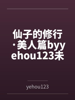 仙子的修行·美人篇byyehou123未删减版