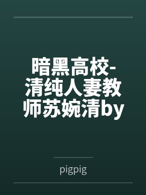 暗黑高校-清纯人妻教师苏婉清bypigpig笔趣阁无弹窗
