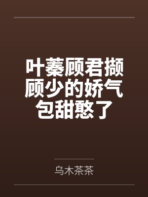 叶蓁顾君撷顾少的娇气包甜憨了