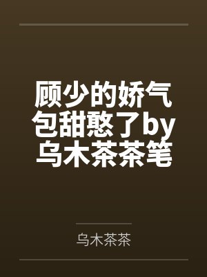 顾少的娇气包甜憨了by乌木茶茶笔趣阁无弹窗