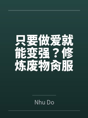 只要做爱就能变强？修炼废物肏服全部仙子byNhu Do