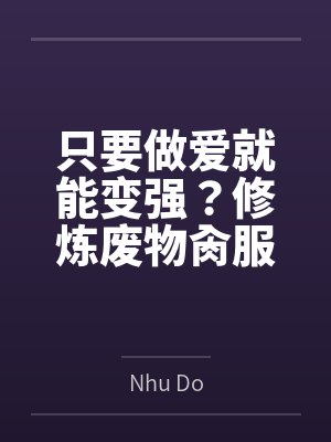 只要做爱就能变强？修炼废物肏服全部仙子byNhu Do笔趣阁无弹窗