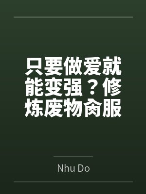 只要做爱就能变强？修炼废物肏服全部仙子byNhu Do未删减版