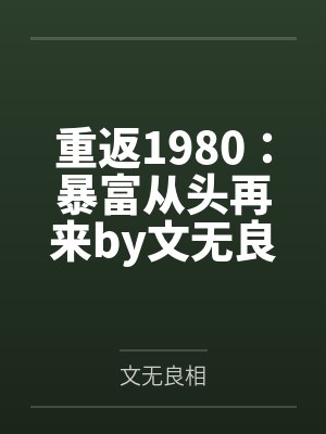 重返1980：暴富从头再来by文无良相笔趣阁无弹窗