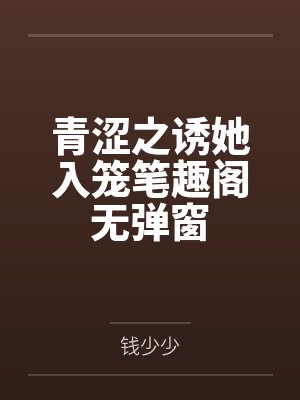 青涩之诱她入笼笔趣阁无弹窗