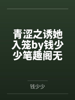 青涩之诱她入笼by钱少少笔趣阁无弹窗