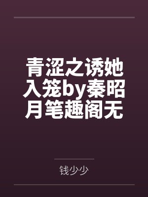 青涩之诱她入笼by秦昭月笔趣阁无弹窗