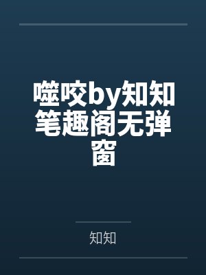 噬咬by知知笔趣阁无弹窗