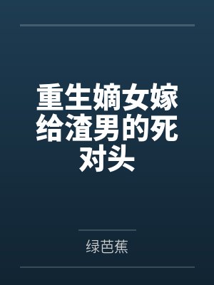 重生嫡女嫁给渣男的死对头 重生嫡女嫁给渣男的死对头