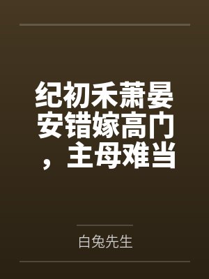 纪初禾萧晏安错嫁高门，主母难当