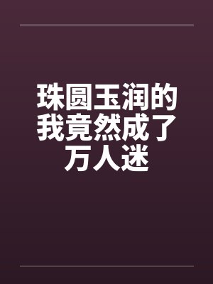 珠圆玉润的我竟然成了万人迷 珠圆玉润的我竟然成了万人迷