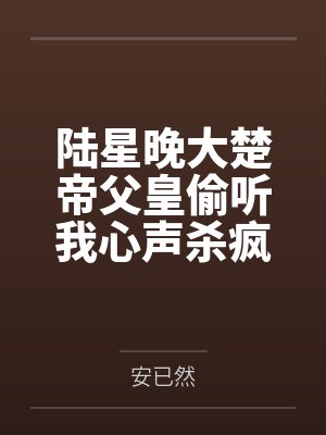 陆星晚大楚帝父皇偷听我心声杀疯了，我负责吃奶