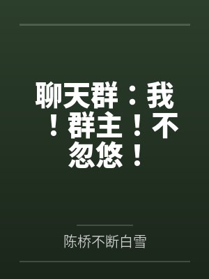 聊天群:我!群主!不忽悠!by陈桥不断白雪 聊天群:我!群主!不忽悠!by陈桥不断白雪