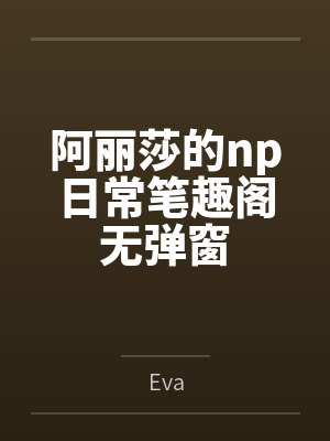阿丽莎的np日常笔趣阁无弹窗