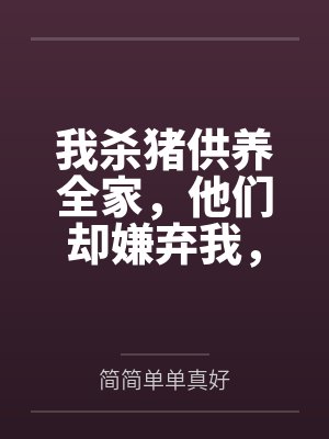 我杀猪供养全家,他们却嫌弃我,我走后他们悔疯了 我杀猪供养全家,他们却嫌弃我,我走后他们悔疯了
