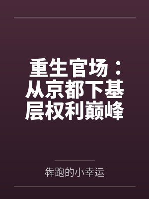 重生官场:从京都下基层权利巅峰by犇跑的小幸运 重生官场:从京都下基层权利巅峰by犇跑的小幸运