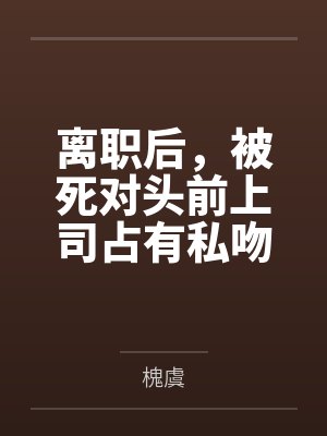 离职后，被死对头前上司占有私吻by槐虞