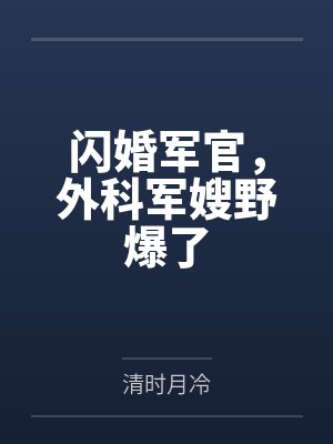 初念雪林小兰闪婚军官,外科军嫂野爆了 初念雪林小兰闪婚军官,外科军嫂野爆了