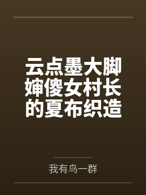云点墨大脚婶傻女村长的夏布织造日常