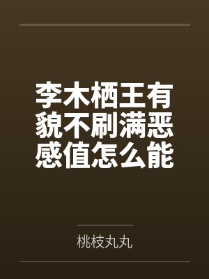 李木栖王有貌不刷满恶感值怎么能叫万人嫌呢？