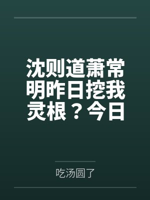 沈则道萧常明昨日挖我灵根？今日修仙灭你全宗