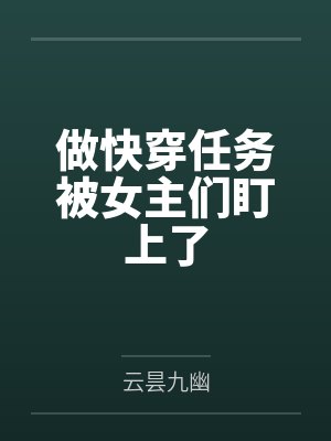 做快穿任务被女主们盯上了by云昙九幽 做快穿任务被女主们盯上了by云昙九幽